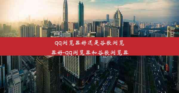 qq浏览器好还是谷歌浏览器好-qq浏览器和谷歌浏览器