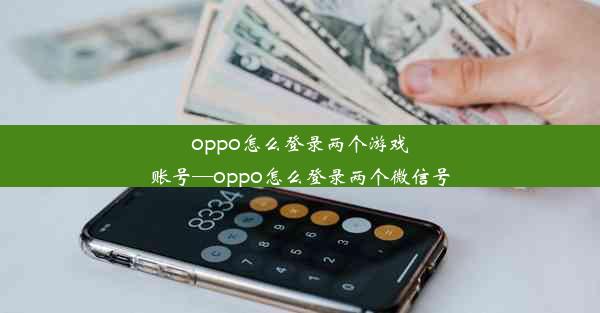 oppo怎么登录两个游戏账号—oppo怎么登录两个微信号