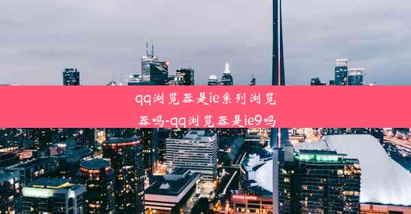 qq浏览器是ie系列浏览器吗-qq浏览器是ie9吗