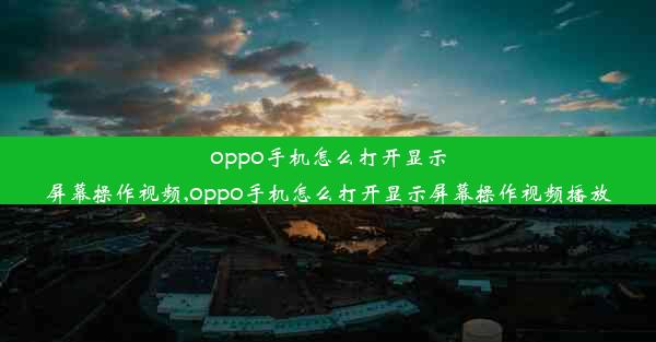 oppo手机怎么打开显示屏幕操作视频,oppo手机怎么打开显示屏幕操作视频播放