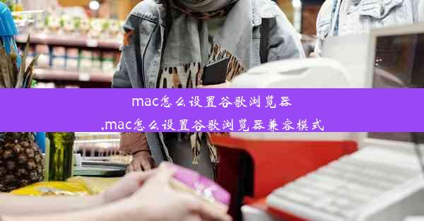 mac怎么设置谷歌浏览器,mac怎么设置谷歌浏览器兼容模式