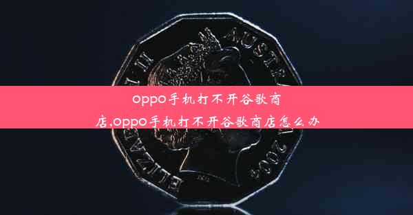 oppo手机打不开谷歌商店,oppo手机打不开谷歌商店怎么办