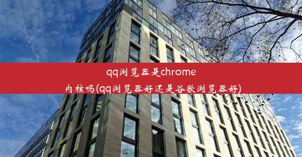 qq浏览器是chrome内核吗(qq浏览器好还是谷歌浏览器好)