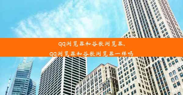 qq浏览器和谷歌浏览器,qq浏览器和谷歌浏览器一样吗