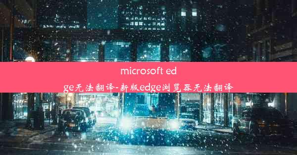 microsoft edge无法翻译-新版edge浏览器无法翻译