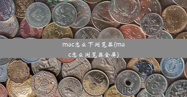 mac怎么下浏览器(mac怎么浏览器全屏)