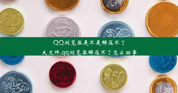 QQ浏览器是不是解压不了大文件,qq浏览器解压不了怎么回事