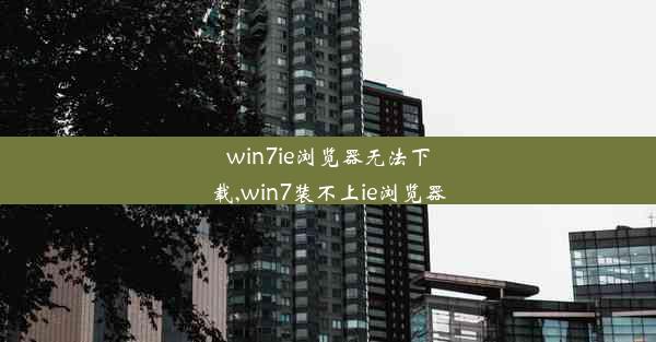 win7ie浏览器无法下载,win7装不上ie浏览器