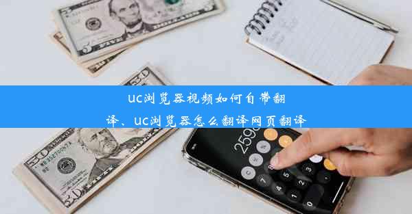 uc浏览器视频如何自带翻译、uc浏览器怎么翻译网页翻译