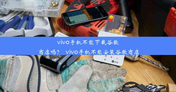 vivo手机不能下载谷歌商店吗？_vivo手机不能安装谷歌商店