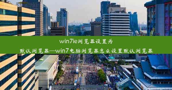 win7ie浏览器设置为默认浏览器—win7电脑浏览器怎么设置默认浏览器