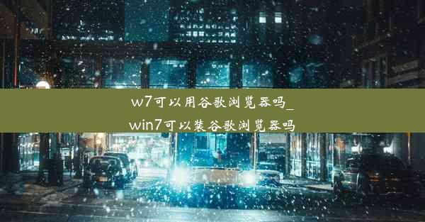 w7可以用谷歌浏览器吗_win7可以装谷歌浏览器吗