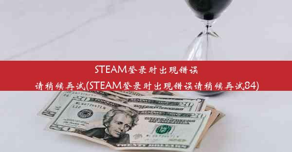 STEAM登录时出现错误请稍候再试(STEAM登录时出现错误请稍候再试84)