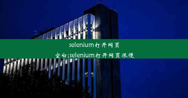 selenium打开网页空白;selenium打开网页很慢