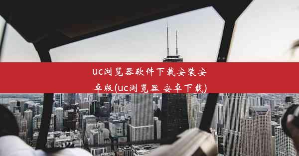 uc浏览器软件下载安装安卓版(uc浏览器 安卓下载)