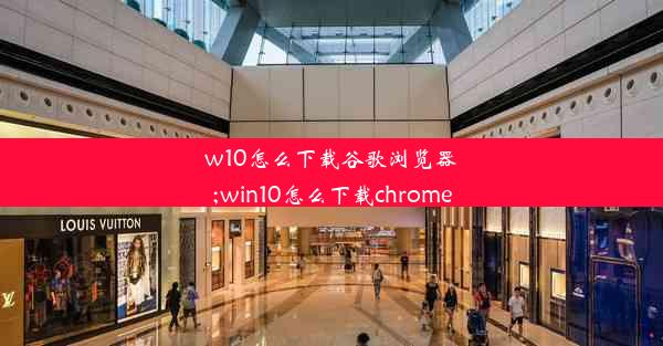 w10怎么下载谷歌浏览器;win10怎么下载chrome