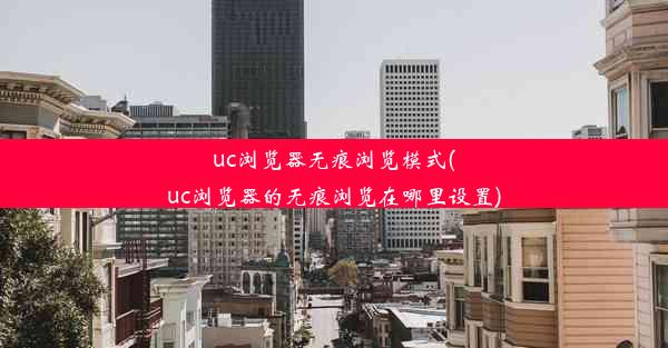 uc浏览器无痕浏览模式(uc浏览器的无痕浏览在哪里设置)