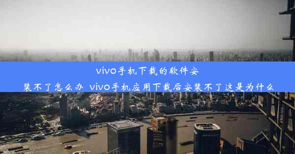 vivo手机下载的软件安装不了怎么办_vivo手机应用下载后安装不了这是为什么