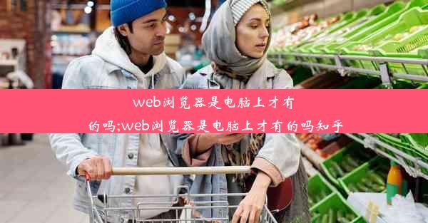 web浏览器是电脑上才有的吗;web浏览器是电脑上才有的吗知乎