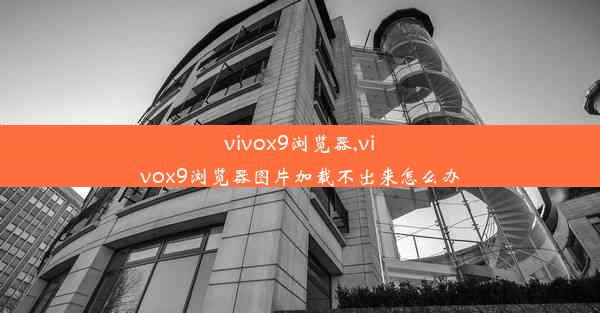 vivox9浏览器,vivox9浏览器图片加载不出来怎么办