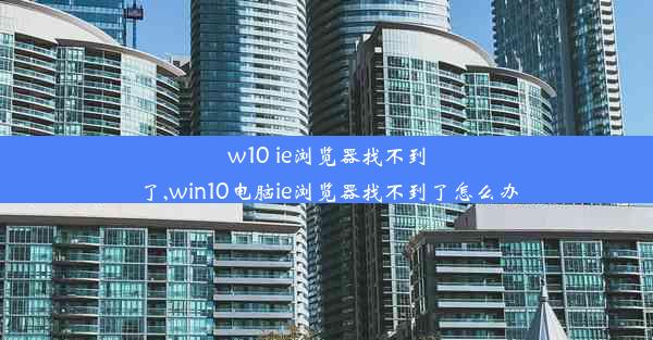 w10 ie浏览器找不到了,win10电脑ie浏览器找不到了怎么办