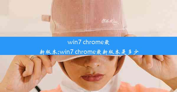 win7 chrome最新版本;win7 chrome最新版本是多少