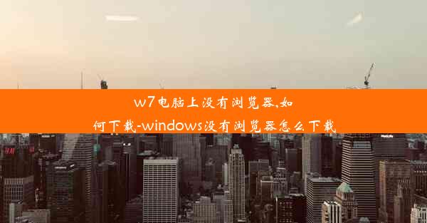 w7电脑上没有浏览器,如何下载-windows没有浏览器怎么下载