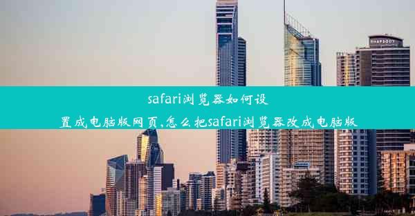 safari浏览器如何设置成电脑版网页,怎么把safari浏览器改成电脑版