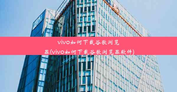 vivo如何下载谷歌浏览器(vivo如何下载谷歌浏览器软件)