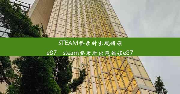 STEAM登录时出现错误e87—steam登录时出现错误e87