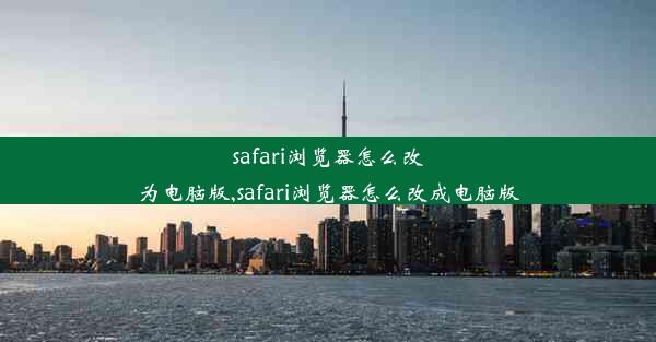 safari浏览器怎么改为电脑版,safari浏览器怎么改成电脑版