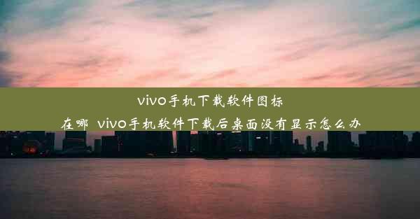 vivo手机下载软件图标在哪_vivo手机软件下载后桌面没有显示怎么办