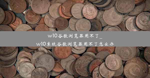 w10谷歌浏览器用不了_w10系统谷歌浏览器用不了怎么办