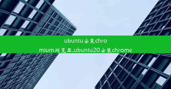 ubuntu安装chromium浏览器,ubuntu20安装chrome