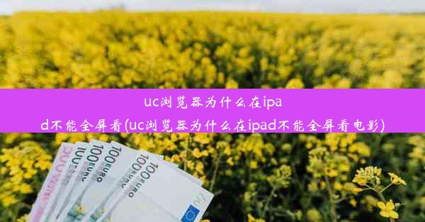 uc浏览器为什么在ipad不能全屏看(uc浏览器为什么在ipad不能全屏看电影)