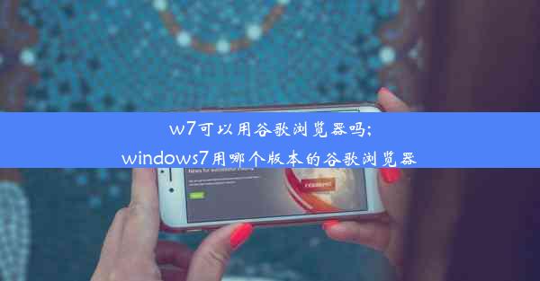 w7可以用谷歌浏览器吗;windows7用哪个版本的谷歌浏览器