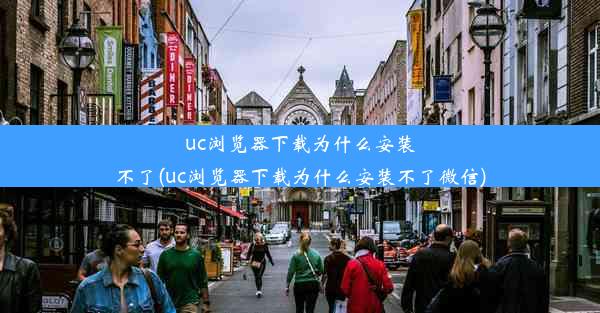 uc浏览器下载为什么安装不了(uc浏览器下载为什么安装不了微信)