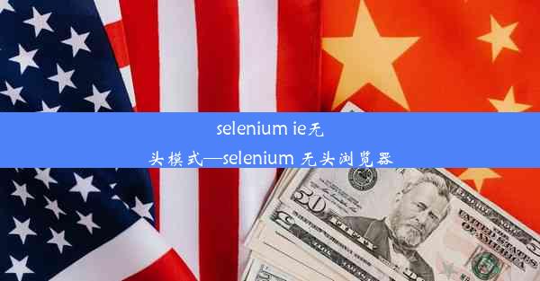 selenium ie无头模式—selenium 无头浏览器