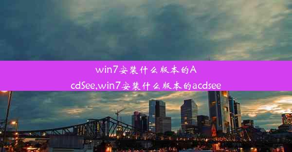 win7安装什么版本的AcdSee,win7安装什么版本的acdsee