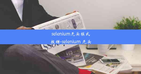 selenium无头模式报错-selenium 无头