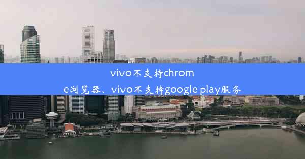 vivo不支持chrome浏览器、vivo不支持google play服务