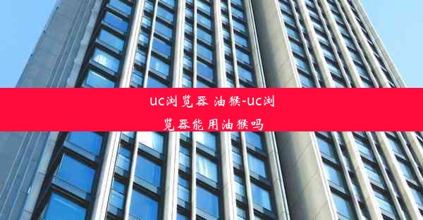 uc浏览器 油猴-uc浏览器能用油猴吗