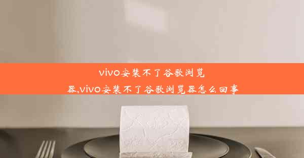 vivo安装不了谷歌浏览器,vivo安装不了谷歌浏览器怎么回事