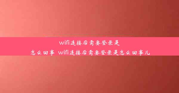 wifi连接后需要登录是怎么回事_wifi连接后需要登录是怎么回事儿