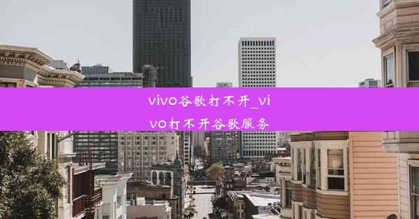 vivo谷歌打不开_vivo打不开谷歌服务