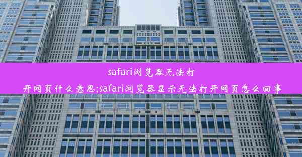 safari浏览器无法打开网页什么意思;safari浏览器显示无法打开网页怎么回事