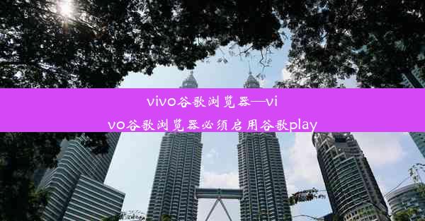 vivo谷歌浏览器—vivo谷歌浏览器必须启用谷歌play