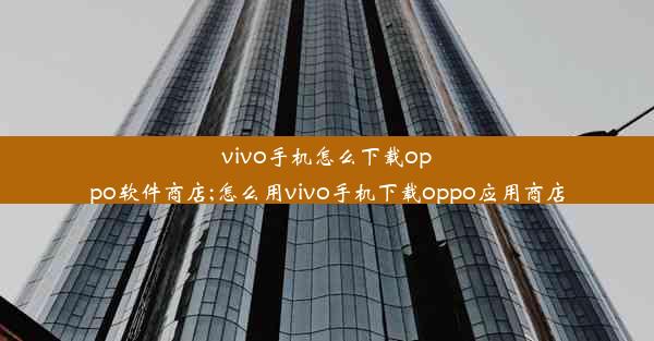 vivo手机怎么下载oppo软件商店;怎么用vivo手机下载oppo应用商店