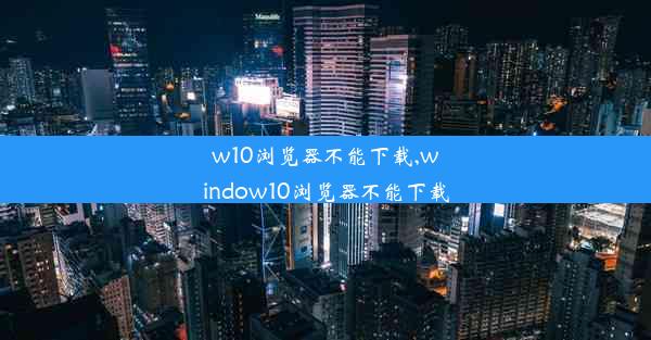 w10浏览器不能下载,window10浏览器不能下载