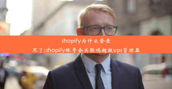 shopify为什么登录不了;shopify账号会关联吗超级vps管理器